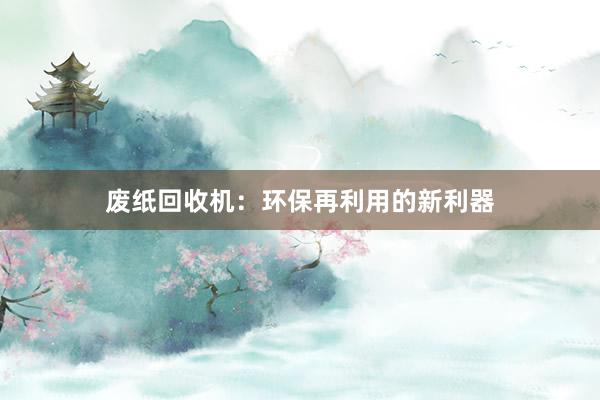 废纸回收机：环保再利用的新利器