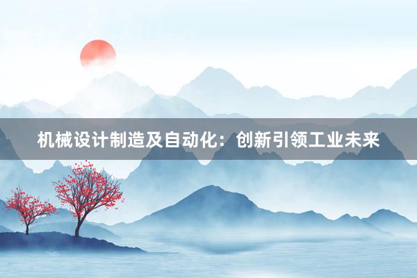 机械设计制造及自动化：创新引领工业未来